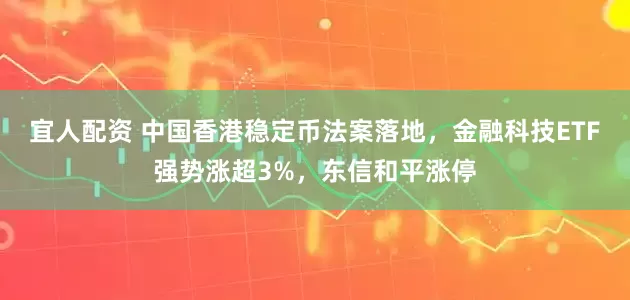 宜人配资 中国香港稳定币法案落地，金融科技ETF强势涨超3%，东信和平涨停