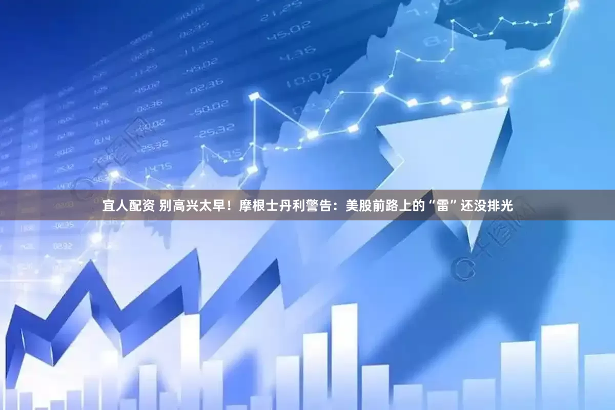宜人配资 别高兴太早！摩根士丹利警告：美股前路上的“雷”还没排光