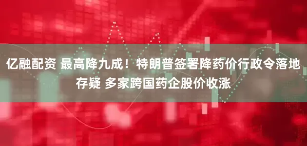 亿融配资 最高降九成！特朗普签署降药价行政令落地存疑 多家跨国药企股价收涨