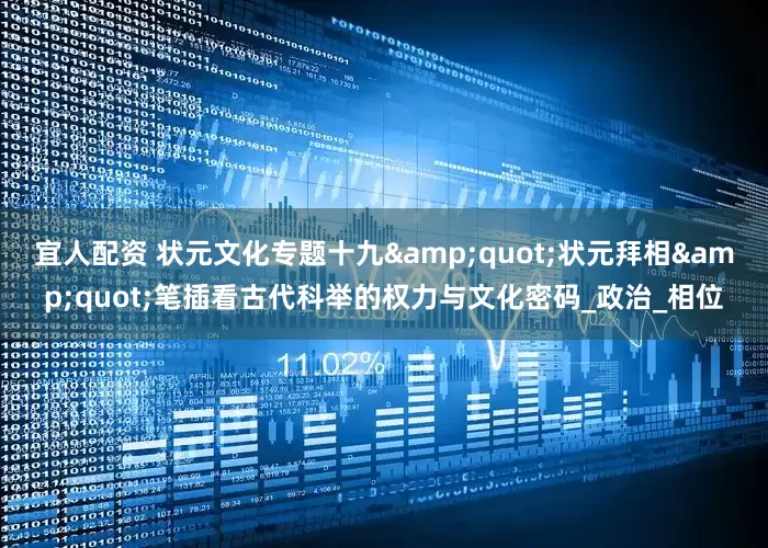 宜人配资 状元文化专题十九&quot;状元拜相&quot;笔插看古代科举的权力与文化密码_政治_相位