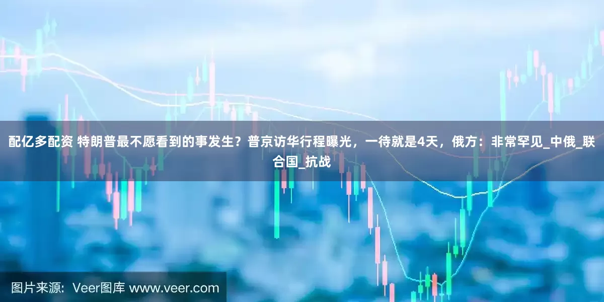配亿多配资 特朗普最不愿看到的事发生？普京访华行程曝光，一待就是4天，俄方：非常罕见_中俄_联合国_抗战