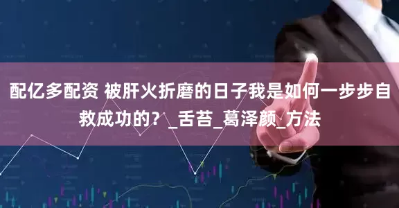 配亿多配资 被肝火折磨的日子我是如何一步步自救成功的？_舌苔_葛泽颜_方法