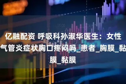 亿融配资 呼吸科孙淑华医生：女性支气管炎症状胸口疼闷吗_患者_胸膜_黏膜