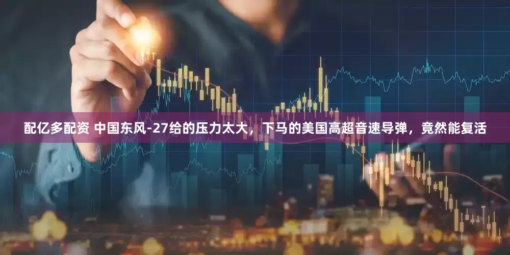 配亿多配资 中国东风-27给的压力太大，下马的美国高超音速导弹，竟然能复活