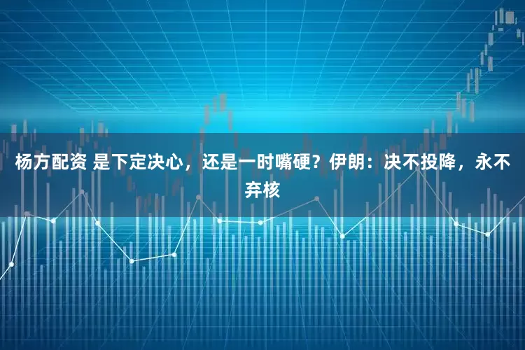 杨方配资 是下定决心，还是一时嘴硬？伊朗：决不投降，永不弃核