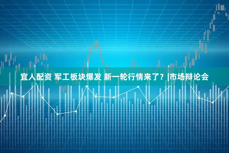 宜人配资 军工板块爆发 新一轮行情来了？|市场辩论会