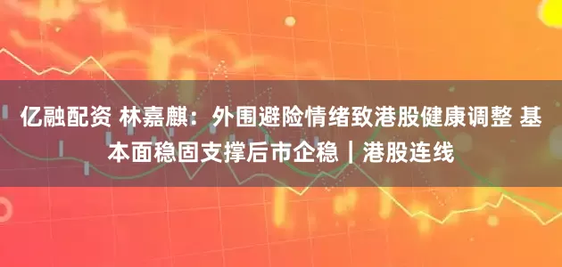 亿融配资 林嘉麒：外围避险情绪致港股健康调整 基本面稳固支撑后市企稳｜港股连线