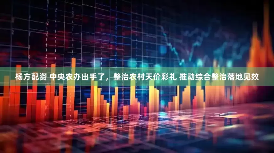 杨方配资 中央农办出手了，整治农村天价彩礼 推动综合整治落地见效