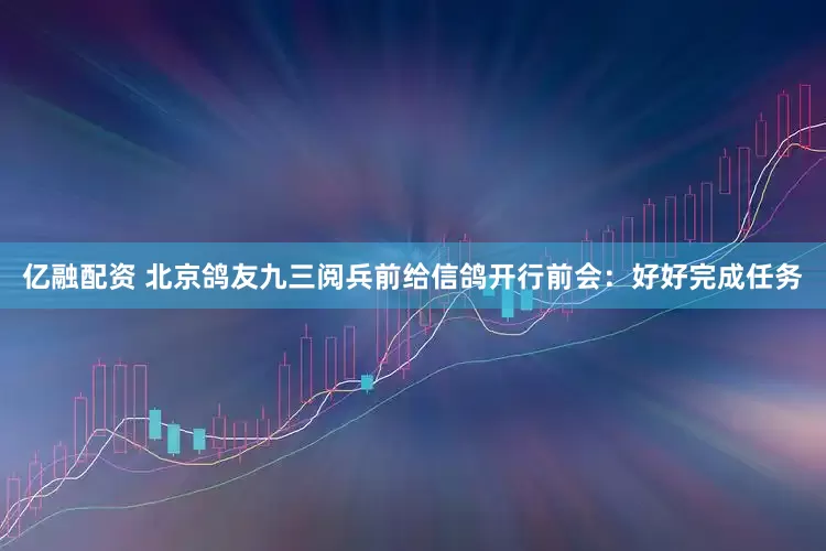 亿融配资 北京鸽友九三阅兵前给信鸽开行前会：好好完成任务
