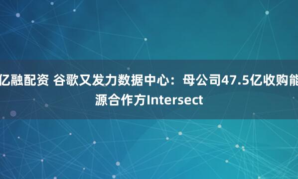 亿融配资 谷歌又发力数据中心：母公司47.5亿收购能源合作方Intersect