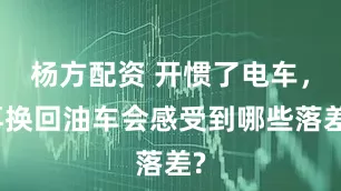 杨方配资 开惯了电车，再换回油车会感受到哪些落差?