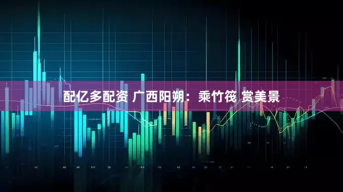 配亿多配资 广西阳朔：乘竹筏 赏美景