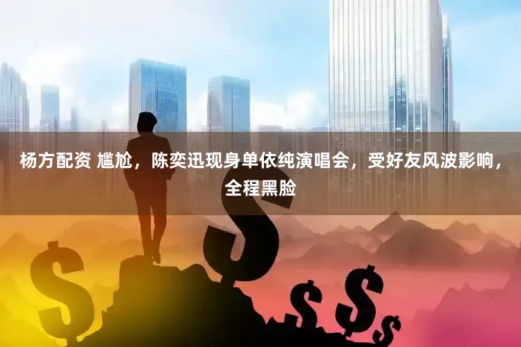 杨方配资 尴尬，陈奕迅现身单依纯演唱会，受好友风波影响，全程黑脸