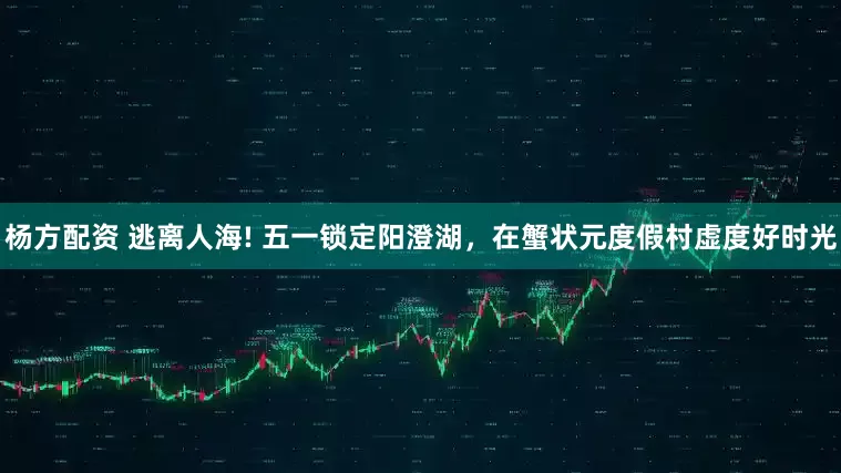 杨方配资 逃离人海! 五一锁定阳澄湖，在蟹状元度假村虚度好时光