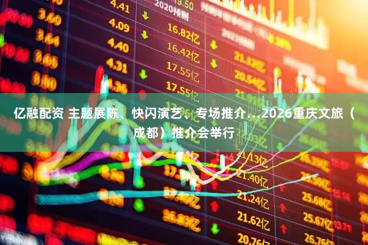 亿融配资 主题展陈、快闪演艺、专场推介…2026重庆文旅（成都）推介会举行