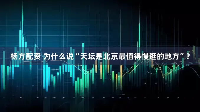 杨方配资 为什么说“天坛是北京最值得慢逛的地方”？